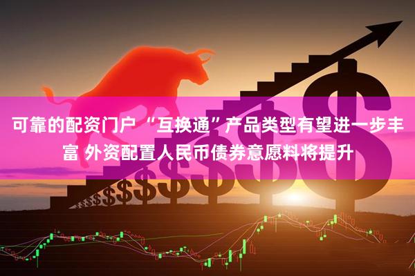 可靠的配资门户 “互换通”产品类型有望进一步丰富 外资配置人民币债券意愿料将提升