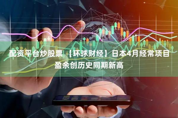 配资平台炒股票 【环球财经】日本4月经常项目盈余创历史同期新高