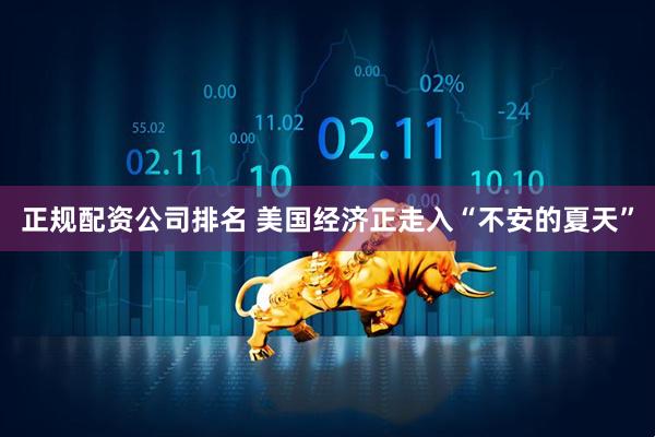 正规配资公司排名 美国经济正走入“不安的夏天”