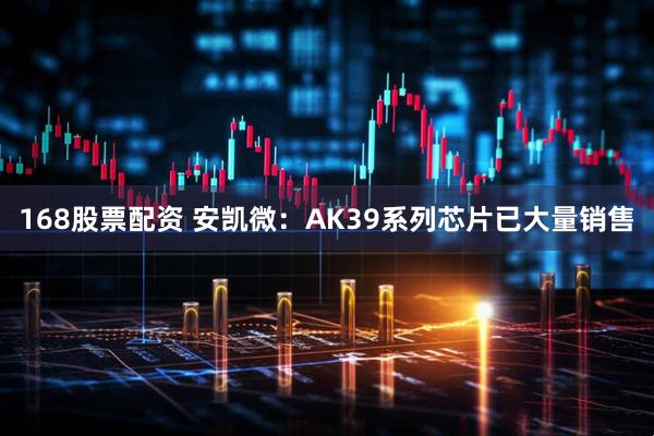 168股票配资 安凯微：AK39系列芯片已大量销售
