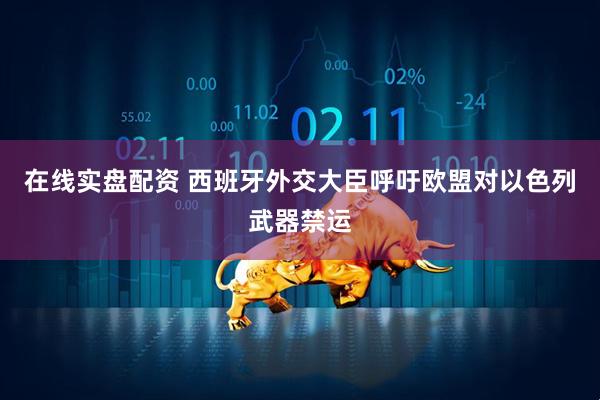 在线实盘配资 西班牙外交大臣呼吁欧盟对以色列武器禁运