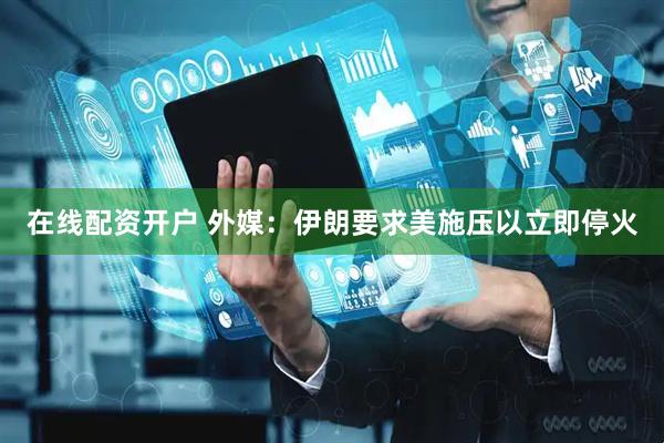 在线配资开户 外媒：伊朗要求美施压以立即停火