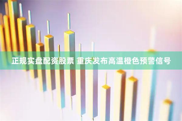 正规实盘配资股票 重庆发布高温橙色预警信号