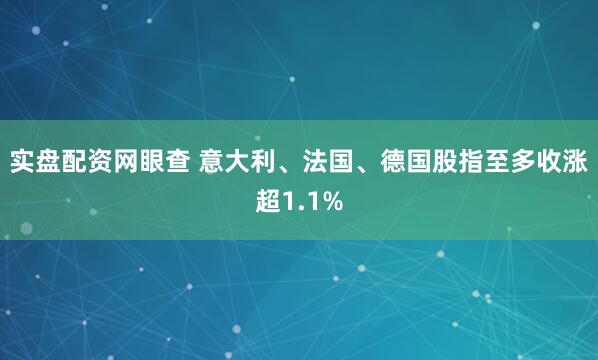 实盘配资网眼查 意大利、法国、德国股指至多收涨超1.1%