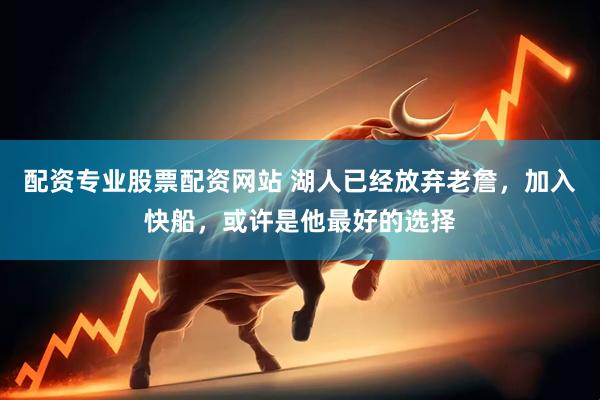 配资专业股票配资网站 湖人已经放弃老詹，加入快船，或许是他最好的选择