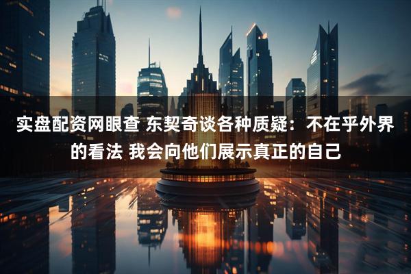 实盘配资网眼查 东契奇谈各种质疑：不在乎外界的看法 我会向他们展示真正的自己