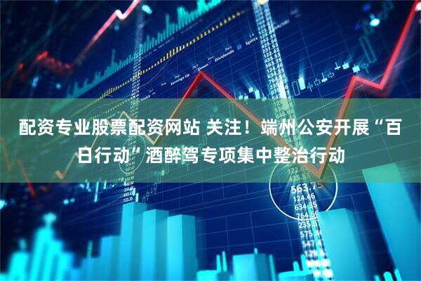 配资专业股票配资网站 关注！端州公安开展“百日行动”酒醉驾专项集中整治行动