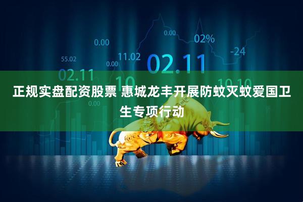 正规实盘配资股票 惠城龙丰开展防蚊灭蚊爱国卫生专项行动
