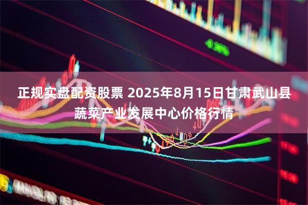 正规实盘配资股票 2025年8月15日甘肃武山县蔬菜产业发展中心价格行情