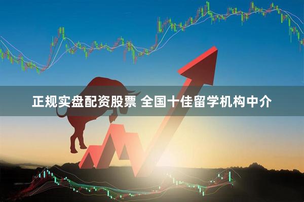 正规实盘配资股票 全国十佳留学机构中介