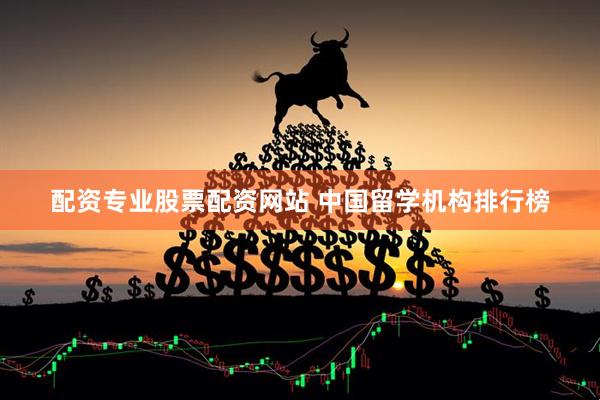 配资专业股票配资网站 中国留学机构排行榜