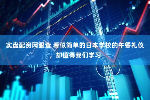 实盘配资网眼查 看似简单的日本学校的午餐礼仪，却值得我们学习