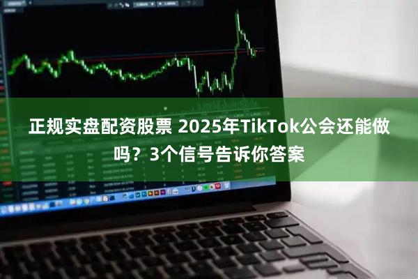正规实盘配资股票 2025年TikTok公会还能做吗？3个信号告诉你答案