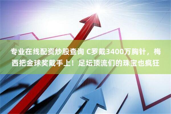 专业在线配资炒股查询 C罗戴3400万胸针，梅西把金球奖戴手上！足坛顶流们的珠宝也疯狂