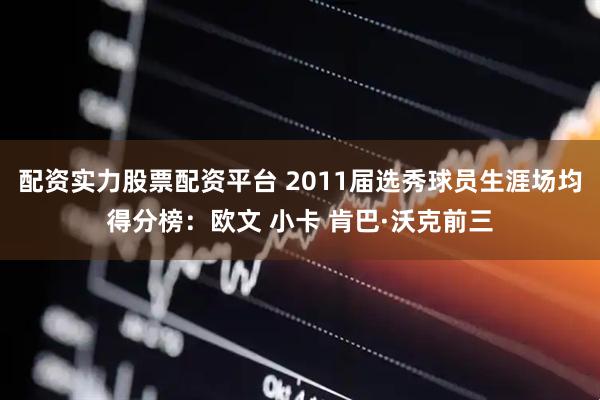 配资实力股票配资平台 2011届选秀球员生涯场均得分榜：欧文 小卡 肯巴·沃克前三
