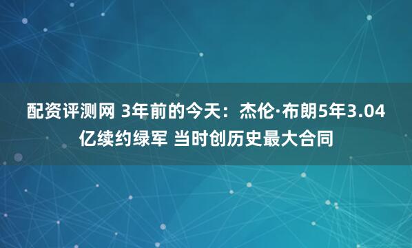 配资评测网 3年前的今天：杰伦·布朗5年3.04亿续约绿军 当时创历史最大合同