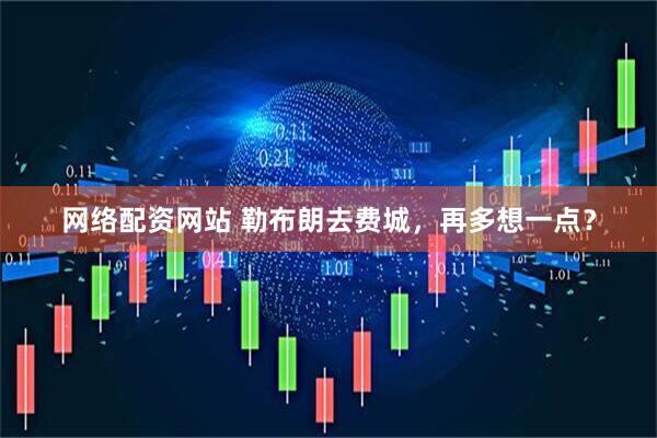 网络配资网站 勒布朗去费城，再多想一点？