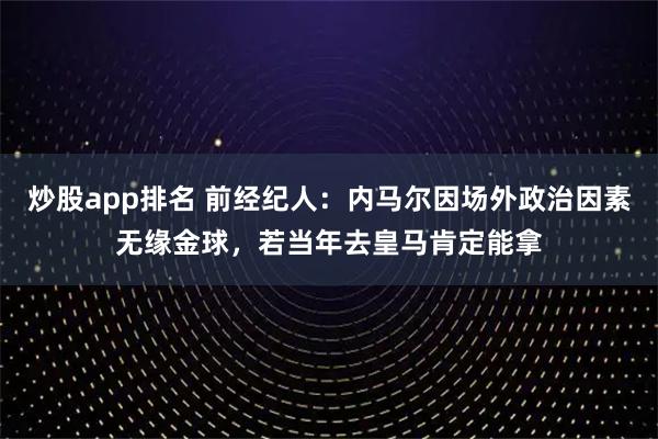 炒股app排名 前经纪人：内马尔因场外政治因素无缘金球，若当年去皇马肯定能拿