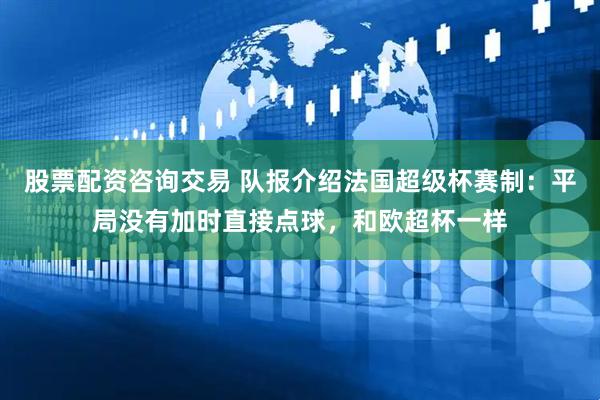 股票配资咨询交易 队报介绍法国超级杯赛制：平局没有加时直接点球，和欧超杯一样