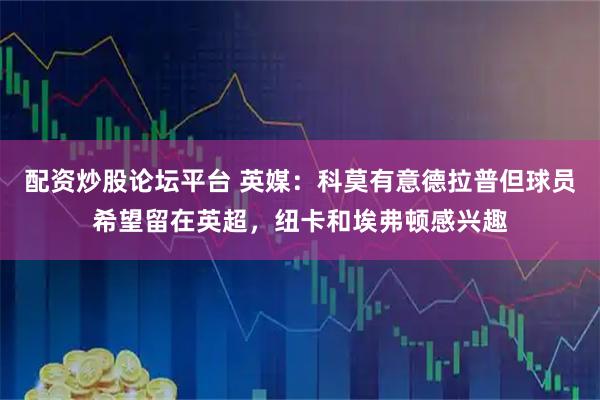 配资炒股论坛平台 英媒：科莫有意德拉普但球员希望留在英超，纽卡和埃弗顿感兴趣
