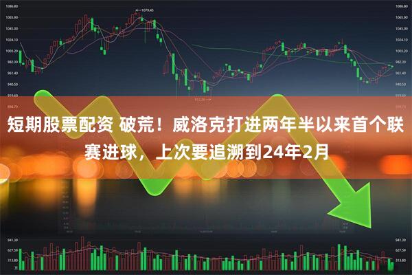 短期股票配资 破荒！威洛克打进两年半以来首个联赛进球，上次要追溯到24年2月