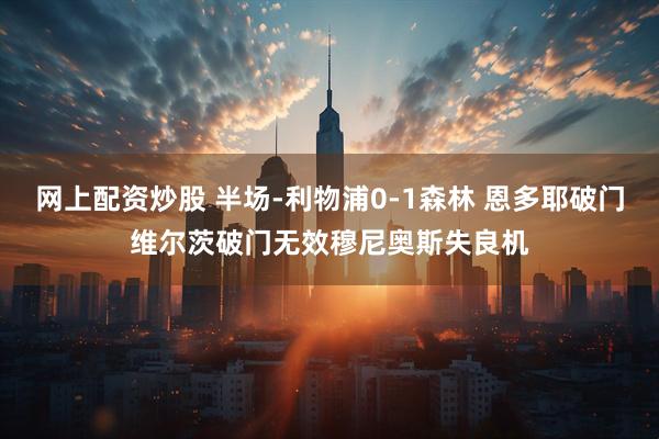 网上配资炒股 半场-利物浦0-1森林 恩多耶破门维尔茨破门无效穆尼奥斯失良机