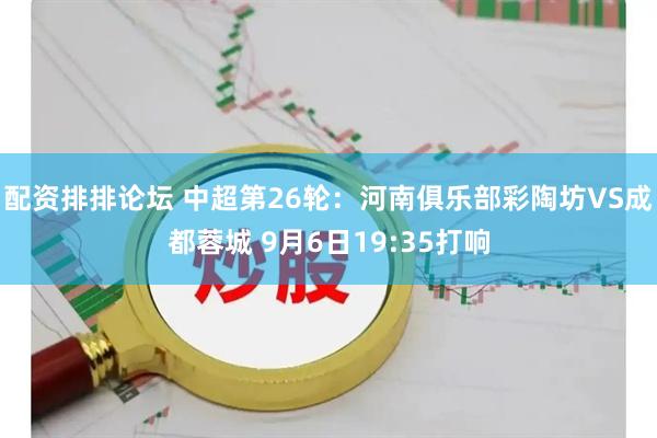 配资排排论坛 中超第26轮：河南俱乐部彩陶坊VS成都蓉城 9月6日19:35打响
